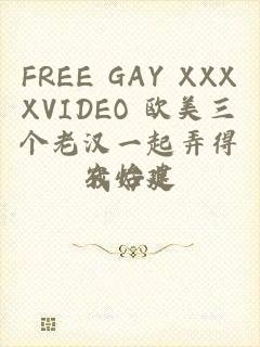 FREE GAY XXXXVIDEO 欧美三个老汉一起弄得我好爽